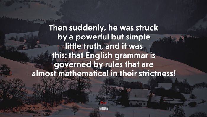 Then suddenly, he was struck by a powerful but simple little truth, and it was this: that English grammar is governed by rules that are almost mathematical in their strictness! | Roald Dahl quote