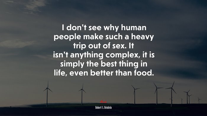 I don’t see why human people make such a heavy trip out of sex. It isn’t anything complex, it is simply the best thing in life, even better than food. | Robert A. Heinlein quote