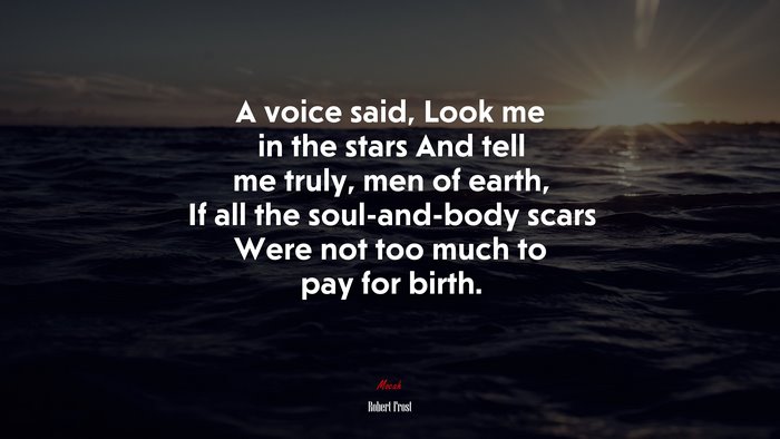 A voice said, Look me in the stars And tell me truly, men of earth, If all the soul-and-body scars Were not too much to pay for birth. | Robert Frost quote