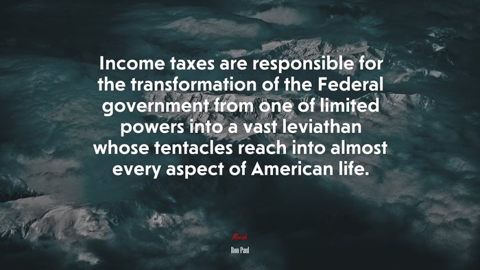 Income taxes are responsible for the transformation of the Federal government from one of limited powers into a vast leviathan whose tentacles reach into almost every aspect of American life. | Ron Paul quote