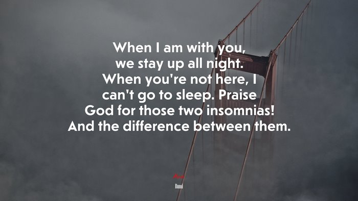 When I am with you, we stay up all night. When you’re not here, I can’t go to sleep. Praise God for those two insomnias! And the difference between them. | Rumi quote