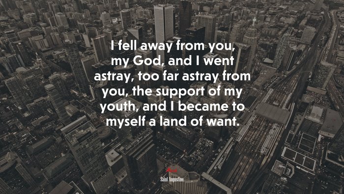 I fell away from you, my God, and I went astray, too far astray from you, the support of my youth, and I became to myself a land of want. | Saint Augustine quote