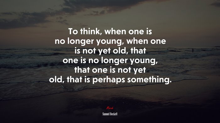 To think, when one is no longer young, when one is not yet old, that one is no longer young, that one is not yet old, that is perhaps something. | Samuel Beckett quote