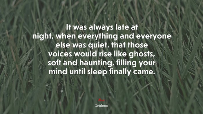 It was always late at night, when everything and everyone else was quiet, that those voices would rise like ghosts, soft and haunting, filling your mind until sleep finally came. | Sarah Dessen quote