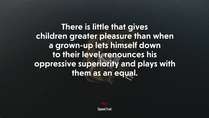 There is little that gives children greater pleasure than when a grown-up lets himself down to their level, renounces his oppressive superiority and plays with them as an equal. | Sigmund Freud quote