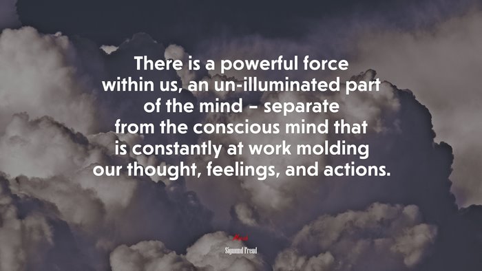 There is a powerful force within us, an un-illuminated part of the mind – separate from the conscious mind that is constantly at work molding our thought, feelings, and actions. | Sigmund Freud quote