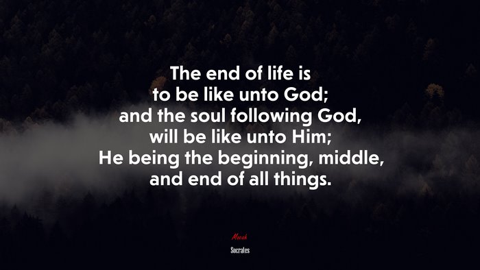 The end of life is to be like unto God; and the soul following God, will be like unto Him; He being the beginning, middle, and end of all things. | Socrates quote