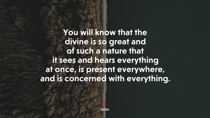 You will know that the divine is so great and of such a nature that it sees and hears everything at once, is present everywhere, and is concerned with everything. | Socrates quote
