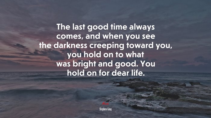 The last good time always comes, and when you see the darkness creeping toward you, you hold on to what was bright and good. You hold on for dear life. | Stephen King quote