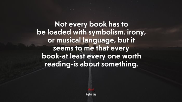 Not every book has to be loaded with symbolism, irony, or musical language, but it seems to me that every book-at least every one worth reading-is about something. | Stephen King quote