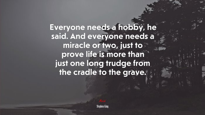 Everyone needs a hobby, he said. And everyone needs a miracle or two, just to prove life is more than just one long trudge from the cradle to the grave. | Stephen King quote