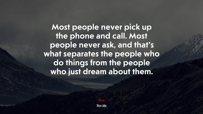 Most people never pick up the phone and call. Most people never ask, and that’s what separates the people who do things from the people who just dream about them. | Steve Jobs quote