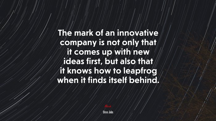 The mark of an innovative company is not only that it comes up with new ideas first, but also that it knows how to leapfrog when it finds itself behind. | Steve Jobs quote