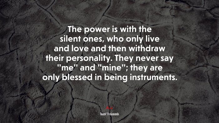 The power is with the silent ones, who only live and love and then withdraw their personality. They never say “me” and “mine”; they are only blessed in being instruments. | Swami Vivekananda quote
