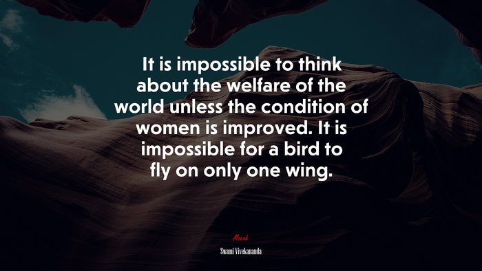 It is impossible to think about the welfare of the world unless the condition of women is improved. It is impossible for a bird to fly on only one wing. | Swami Vivekananda quote
