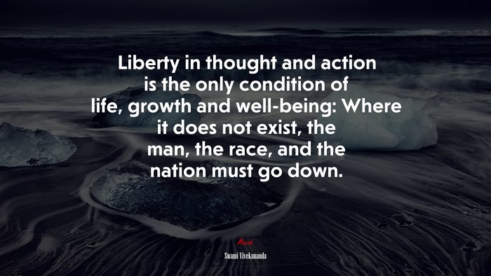 Liberty in thought and action is the only condition of life, growth and well-being: Where it does not exist, the man, the race, and the nation must go down. | Swami Vivekananda quote