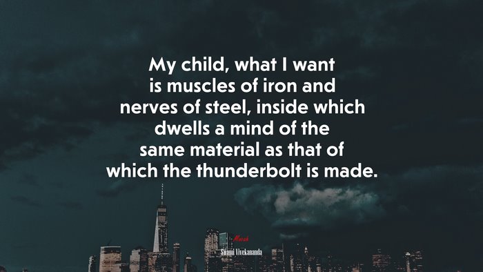 My child, what I want is muscles of iron and nerves of steel, inside which dwells a mind of the same material as that of which the thunderbolt is made. | Swami Vivekananda quote