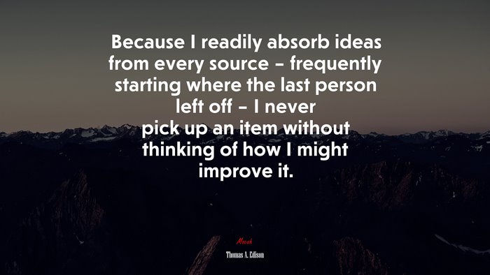Because I readily absorb ideas from every source – frequently starting where the last person left off – I never pick up an item without thinking of how I might improve it. | Thomas A. Edison quote