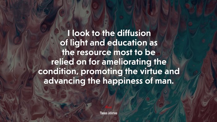 I look to the diffusion of light and education as the resource most to be relied on for ameliorating the condition, promoting the virtue and advancing the happiness of man. | Thomas Jefferson quote