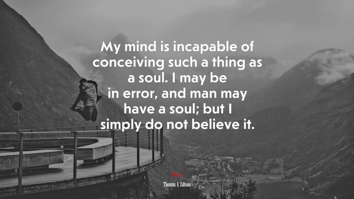 My mind is incapable of conceiving such a thing as a soul. I may be in error, and man may have a soul; but I simply do not believe it. | Thomas A. Edison quote
