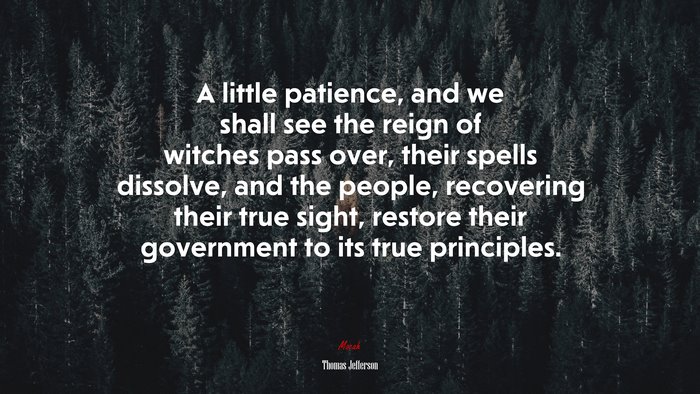 A little patience, and we shall see the reign of witches pass over, their spells dissolve, and the people, recovering their true sight, restore their government to its true principles. | Thomas Jefferson quote