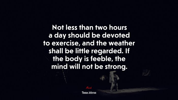 Not less than two hours a day should be devoted to exercise, and the weather shall be little regarded. If the body is feeble, the mind will not be strong. | Thomas Jefferson quote