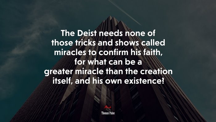 The Deist needs none of those tricks and shows called miracles to confirm his faith, for what can be a greater miracle than the creation itself, and his own existence? | Thomas Paine quote