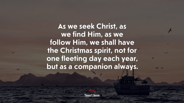 As we seek Christ, as we find Him, as we follow Him, we shall have the Christmas spirit, not for one fleeting day each year, but as a companion always. | Thomas S. Monson quote
