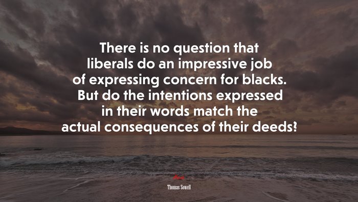 There is no question that liberals do an impressive job of expressing concern for blacks. But do the intentions expressed in their words match the actual consequences of their deeds? | Thomas Sowell quote