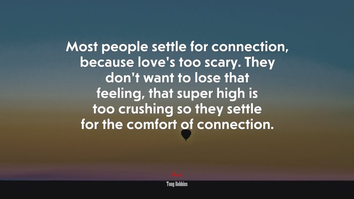 Most people settle for connection, because love’s too scary. They don’t want to lose that feeling, that super high is too crushing so they settle for the comfort of connection. | Tony Robbins quote