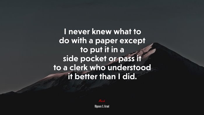 I never knew what to do with a paper except to put it in a side pocket or pass it to a clerk who understood it better than I did. | Ulysses S. Grant quote