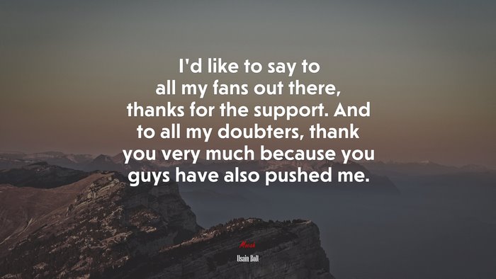 I’d like to say to all my fans out there, thanks for the support. And to all my doubters, thank you very much because you guys have also pushed me. | Usain Bolt quote