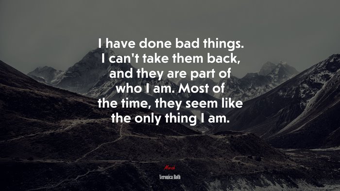 I have done bad things. I can’t take them back, and they are part of who I am. Most of the time, they seem like the only thing I am. | Veronica Roth quote
