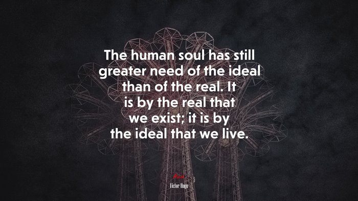 The human soul has still greater need of the ideal than of the real. It is by the real that we exist; it is by the ideal that we live. | Victor Hugo quote