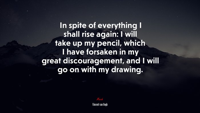 In spite of everything I shall rise again: I will take up my pencil, which I have forsaken in my great discouragement, and I will go on with my drawing. | Vincent van Gogh quote
