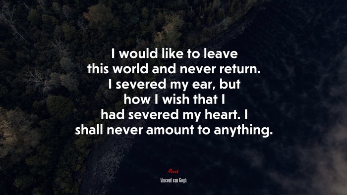 I would like to leave this world and never return. I severed my ear, but how I wish that I had severed my heart. I shall never amount to anything. | Vincent van Gogh quote