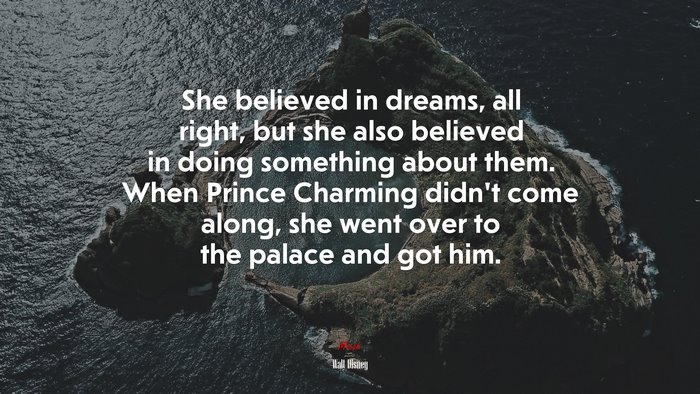 She believed in dreams, all right, but she also believed in doing something about them. When Prince Charming didn’t come along, she went over to the palace and got him. | Walt Disney quote