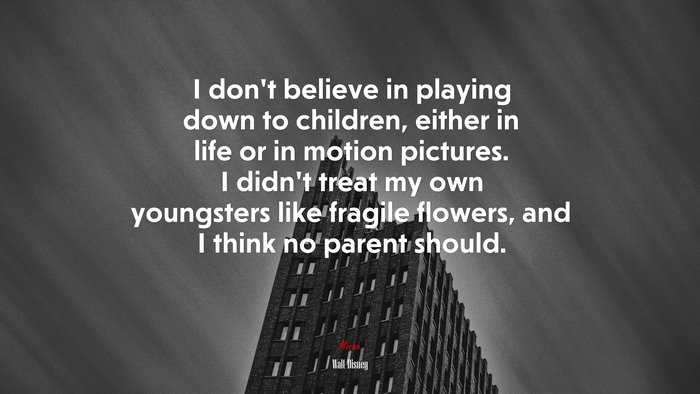 I don’t believe in playing down to children, either in life or in motion pictures. I didn’t treat my own youngsters like fragile flowers, and I think no parent should. | Walt Disney quote