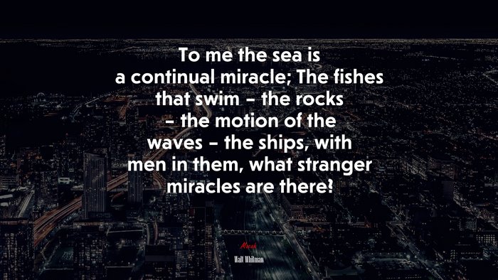 To me the sea is a continual miracle; The fishes that swim – the rocks – the motion of the waves – the ships, with men in them, what stranger miracles are there? | Walt Whitman quote