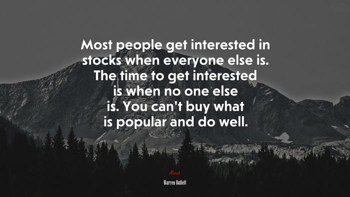 Most people get interested in stocks when everyone else is. The time to get interested is when no one else is. You can’t buy what is popular and do well. | Warren Buffett quote