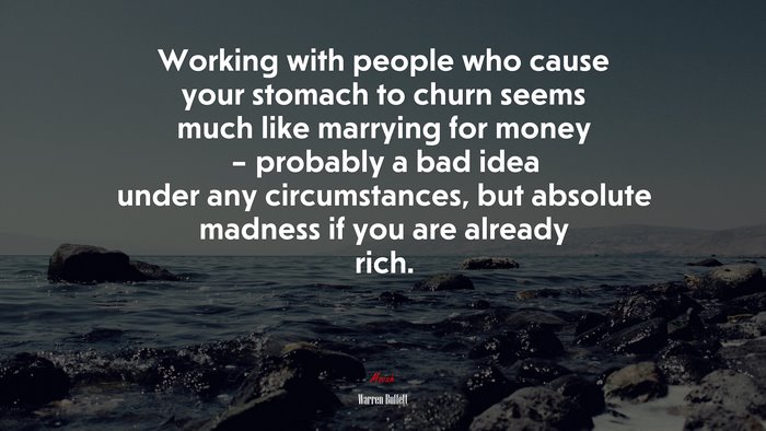 Working with people who cause your stomach to churn seems much like marrying for money – probably a bad idea under any circumstances, but absolute madness if you are already rich. | Warren Buffett quote