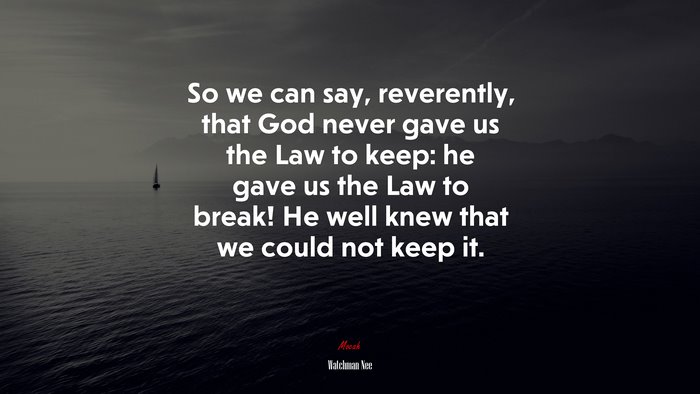So we can say, reverently, that God never gave us the Law to keep: he gave us the Law to break! He well knew that we could not keep it. | Watchman Nee quote