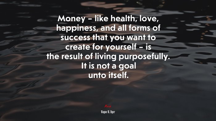 Money – like health, love, happiness, and all forms of success that you want to create for yourself – is the result of living purposefully. It is not a goal unto itself. | Wayne W. Dyer quote