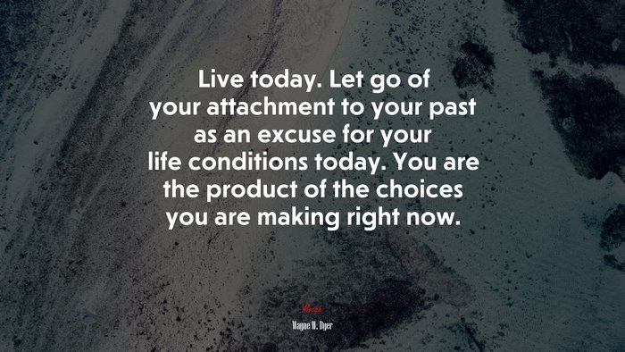 Live today. Let go of your attachment to your past as an excuse for your life conditions today. You are the product of the choices you are making right now. | Wayne W. Dyer quote