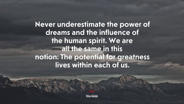 Never underestimate the power of dreams and the influence of the human spirit. We are all the same in this notion: The potential for greatness lives within each of us. | Wilma Rudolph quote