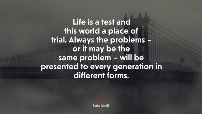 Life is a test and this world a place of trial. Always the problems – or it may be the same problem – will be presented to every generation in different forms. | Winston Churchill quote