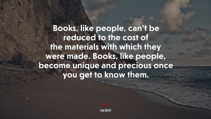 Books, like people, can’t be reduced to the cost of the materials with which they were made. Books, like people, become unique and precious once you get to know them. | Yann Martel quote