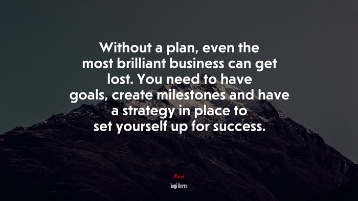 Without a plan, even the most brilliant business can get lost. You need to have goals, create milestones and have a strategy in place to set yourself up for success. | Yogi Berra quote