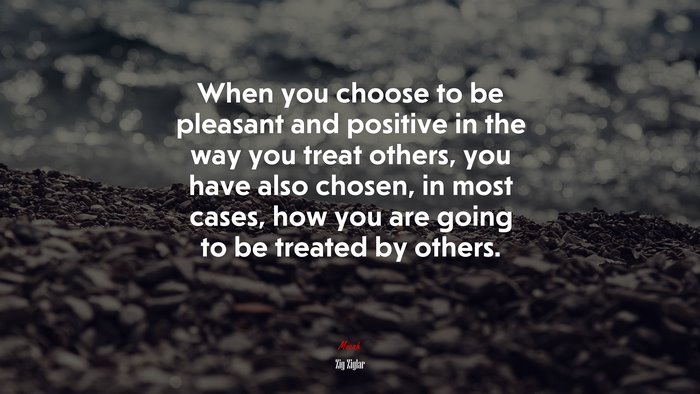 When you choose to be pleasant and positive in the way you treat others, you have also chosen, in most cases, how you are going to be treated by others. | Zig Ziglar quote