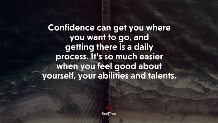 Confidence can get you where you want to go, and getting there is a daily process. It’s so much easier when you feel good about yourself, your abilities and talents. | Donald Trump quote